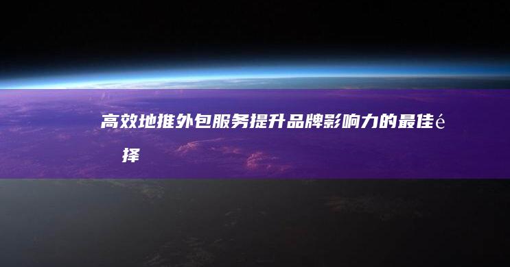 高效地推外包服务：提升品牌影响力的最佳选择