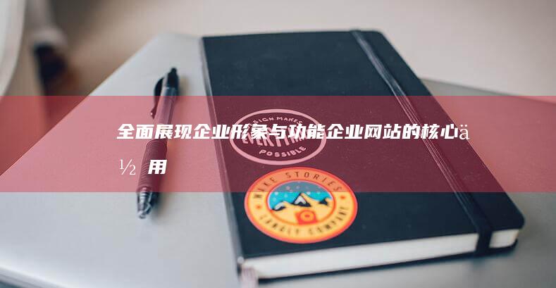 全面展现企业形象与功能：企业网站的核心作用