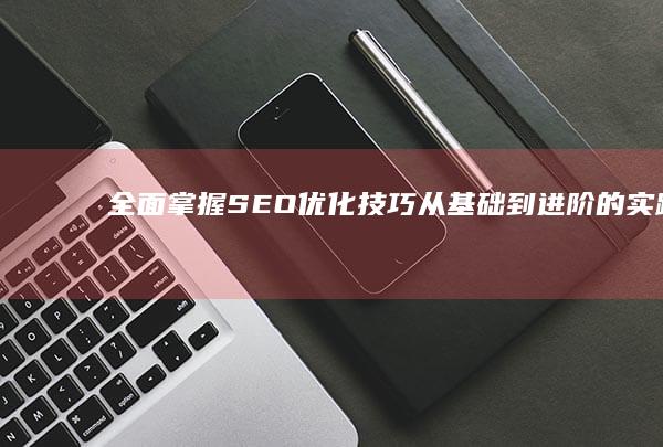 全面掌握SEO优化技巧：从基础到进阶的实践教程