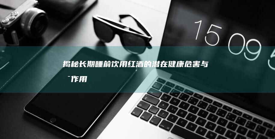 揭秘：长期睡前饮用红酒的潜在健康危害与副作用